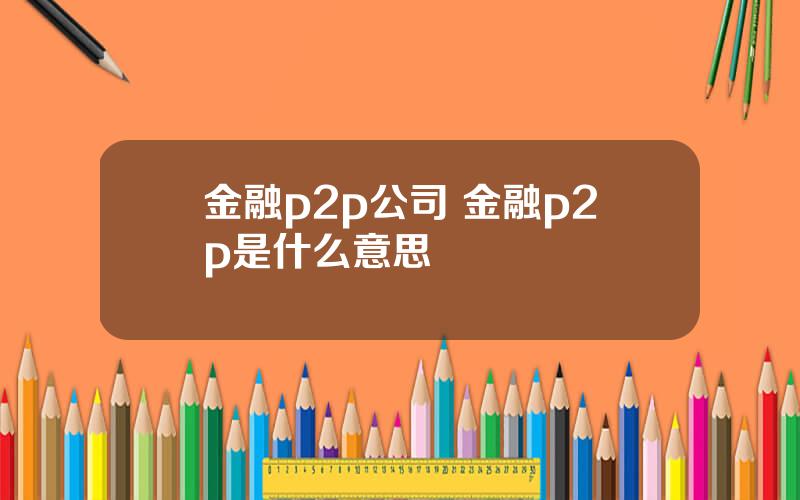 金融p2p公司 金融p2p是什么意思